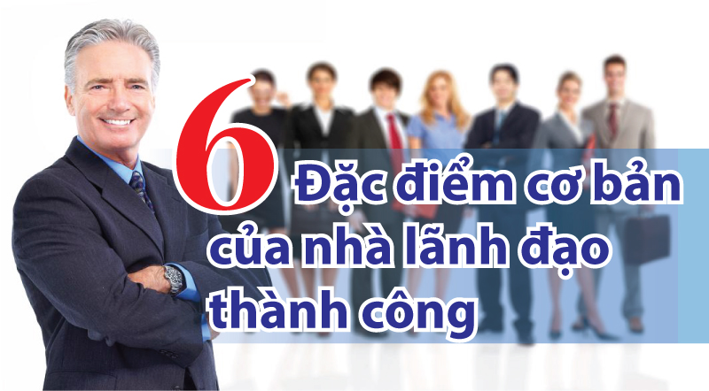 6 đặc điểm cơ bản giúp bạn trở thành một nhà lãnh đạo thành công